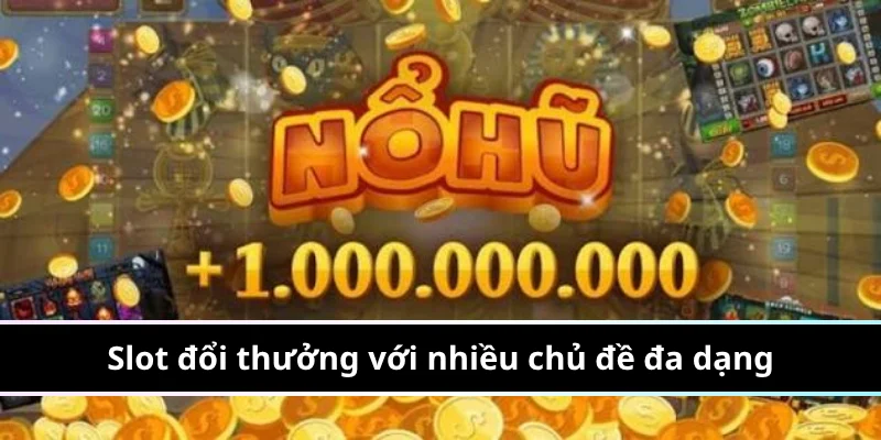 Slot đổi thưởng với nhiều chủ đề đa dạng